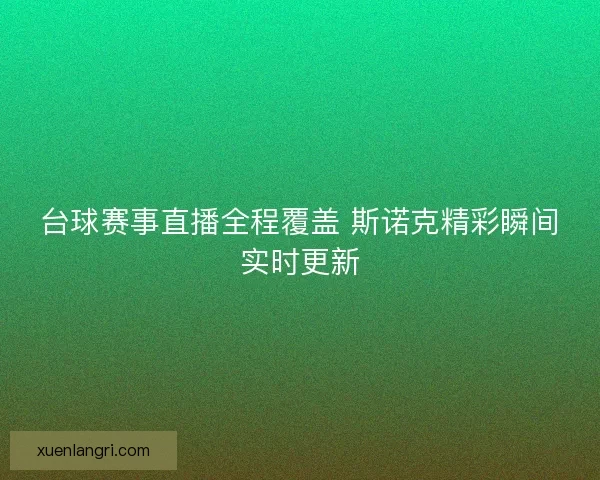 台球赛事直播全程覆盖 斯诺克精彩瞬间实时更新