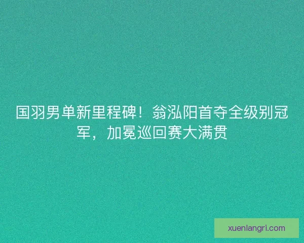 国羽男单新里程碑！翁泓阳首夺全级别冠军，加冕巡回赛大满贯