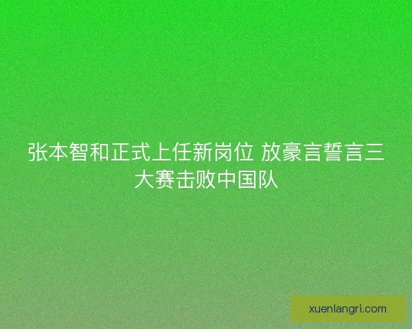 张本智和正式上任新岗位 放豪言誓言三大赛击败中国队 张本智和正式上任新岗位 放豪言誓言三大赛击败中国队