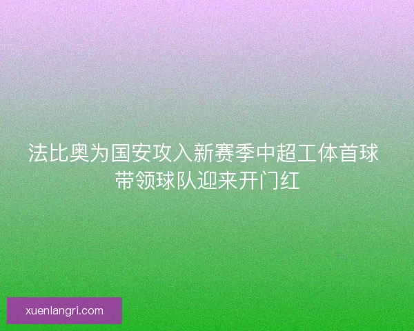 法比奥为国安攻入新赛季中超工体首球 带领球队迎来开门红