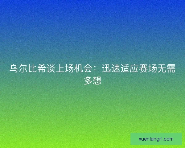 乌尔比希谈上场机会:迅速适应赛场无需多想 乌尔比希谈上场机会:迅速适应赛场无需多想