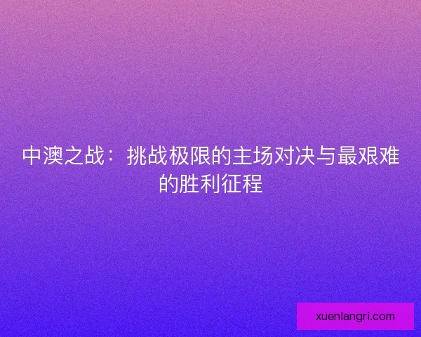 中澳之战：挑战极限的主场对决与最艰难的胜利征程