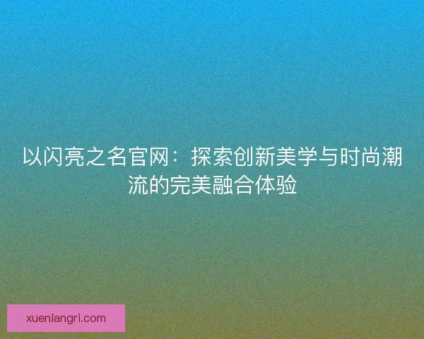 以闪亮之名官网:探索创新美学与时尚潮流的完美融合体验 以闪亮之名官网:探索创新美学与时尚潮流的完美融合体验