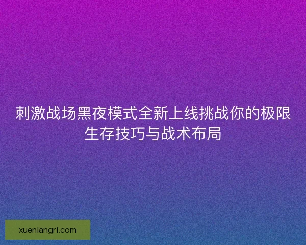 刺激战场黑夜模式全新上线挑战你的极限生存技巧与战术布局
