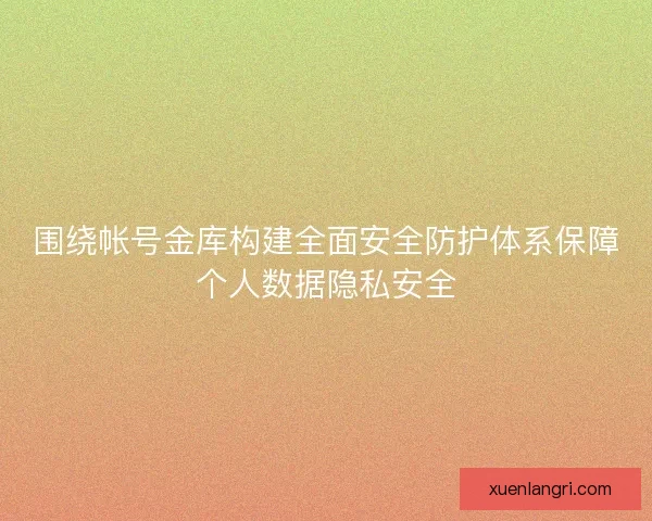 围绕帐号金库构建全面安全防护体系保障个人数据隐私安全