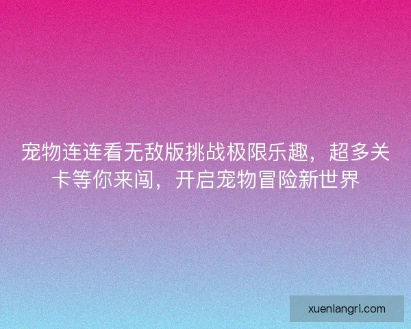宠物连连看无敌版挑战极限乐趣，超多关卡等你来闯，开启宠物冒险新世界
