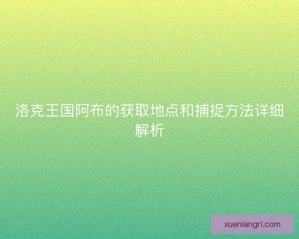 洛克王国阿布的获取地点和捕捉方法详细解析
