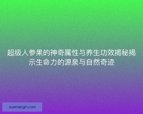 超级人参果的神奇属性与养生功效揭秘揭示生命力的源泉与自然奇迹 超级人参果的神奇属性与养生功效揭秘揭示生命力的源泉与自然奇迹