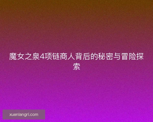 魔女之泉4项链商人背后的秘密与冒险探索 魔女之泉4项链商人背后的秘密与冒险探索