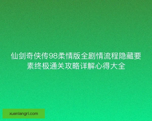 仙剑奇侠传98柔情版全剧情流程隐藏要素终极通关攻略详解心得大全 仙剑奇侠传98柔情版全剧情流程隐藏要素终极通关攻略详解心得大全
