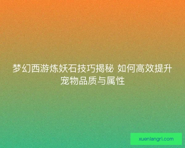 梦幻西游炼妖石技巧揭秘 如何高效提升宠物品质与属性