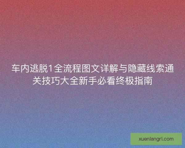 车内逃脱1全流程图文详解与隐藏线索通关技巧大全新手必看终极指南
