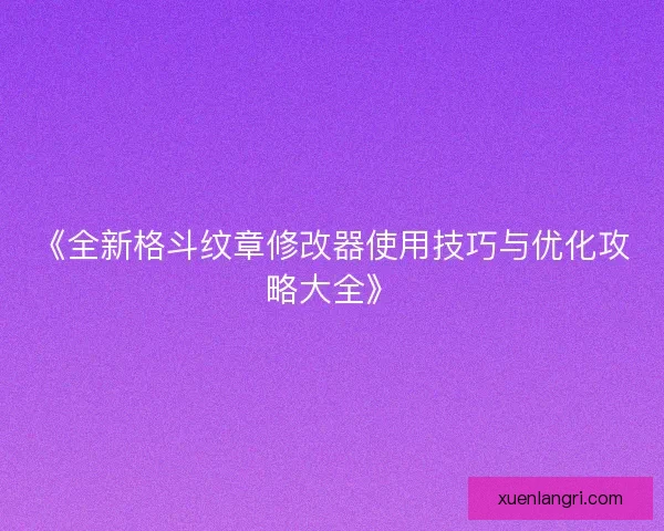 《全新格斗纹章修改器使用技巧与优化攻略大全》 《全新格斗纹章修改器使用技巧与优化攻略大全》