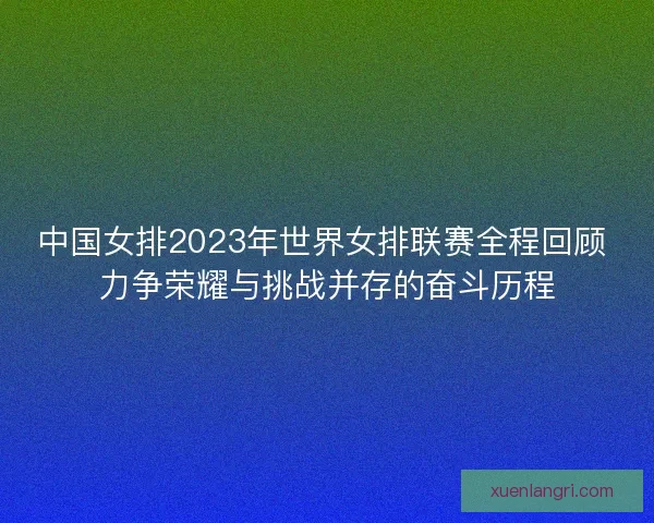 中国女排2023年世界女排联赛全程回顾 力争荣耀与挑战并存的奋斗历程 中国女排2023年世界女排联赛全程回顾 力争荣耀与挑战并存的奋斗历程