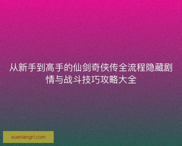 从新手到高手的仙剑奇侠传全流程隐藏剧情与战斗技巧攻略大全 从新手到高手的仙剑奇侠传全流程隐藏剧情与战斗技巧攻略大全