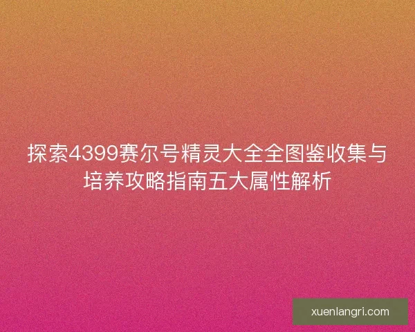 探索4399赛尔号精灵大全全图鉴收集与培养攻略指南五大属性解析