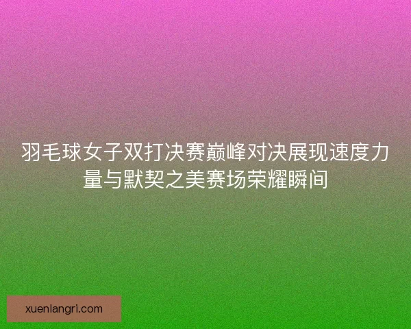 羽毛球女子双打决赛巅峰对决展现速度力量与默契之美赛场荣耀瞬间 羽毛球女子双打决赛巅峰对决展现速度力量与默契之美赛场荣耀瞬间