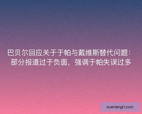 巴贝尔回应关于于帕与戴维斯替代问题：部分报道过于负面，强调于帕失误过多