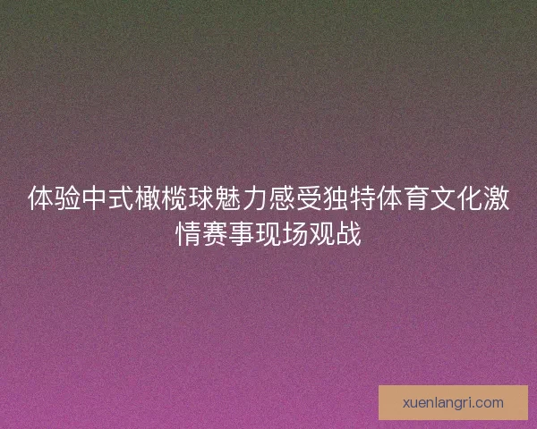 体验中式橄榄球魅力感受独特体育文化激情赛事现场观战
