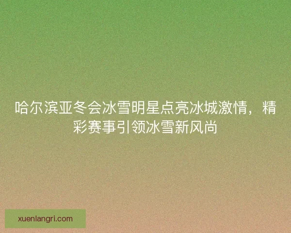 哈尔滨亚冬会冰雪明星点亮冰城激情,精彩赛事引领冰雪新风尚 哈尔滨亚冬会冰雪明星点亮冰城激情,精彩赛事引领冰雪新风尚