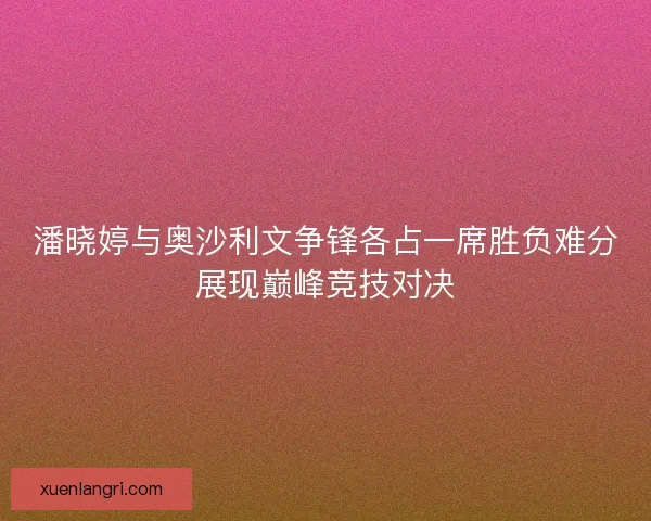 潘晓婷与奥沙利文争锋各占一席胜负难分展现巅峰竞技对决