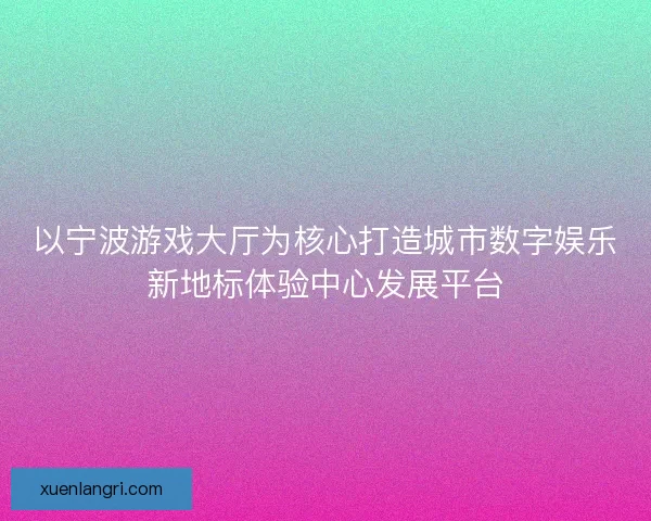 以宁波游戏大厅为核心打造城市数字娱乐新地标体验中心发展平台