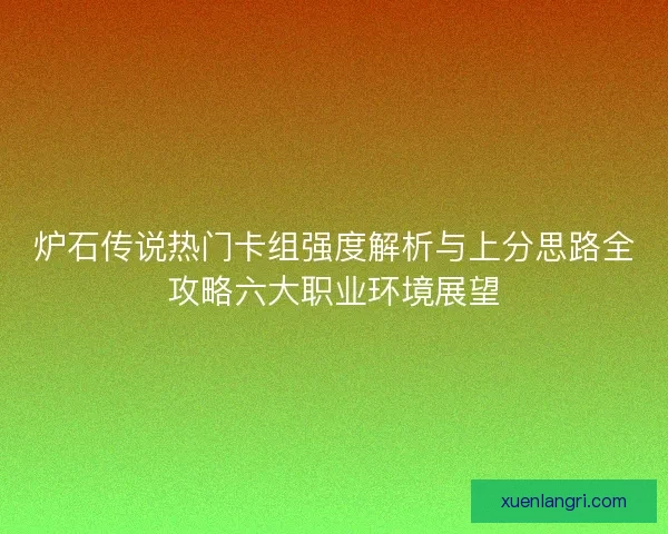 炉石传说热门卡组强度解析与上分思路全攻略六大职业环境展望