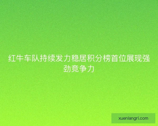 红牛车队持续发力稳居积分榜首位展现强劲竞争力