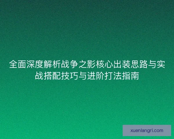 全面深度解析战争之影核心出装思路与实战搭配技巧与进阶打法指南