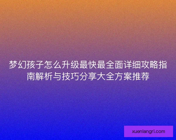 梦幻孩子怎么升级最快最全面详细攻略指南解析与技巧分享大全方案推荐