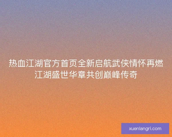 热血江湖官方首页全新启航武侠情怀再燃江湖盛世华章共创巅峰传奇