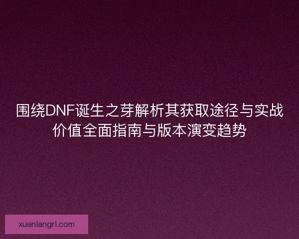围绕DNF诞生之芽解析其获取途径与实战价值全面指南与版本演变趋势 围绕DNF诞生之芽解析其获取途径与实战价值全面指南与版本演变趋势