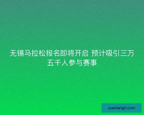 无锡马拉松报名即将开启 预计吸引三万五千人参与赛事 无锡马拉松报名即将开启 预计吸引三万五千人参与赛事