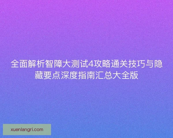 全面解析智障大测试4攻略通关技巧与隐藏要点深度指南汇总大全版 全面解析智障大测试4攻略通关技巧与隐藏要点深度指南汇总大全版