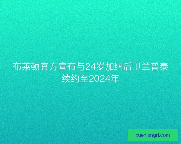 布莱顿官方宣布与24岁加纳后卫兰普泰续约至2024年