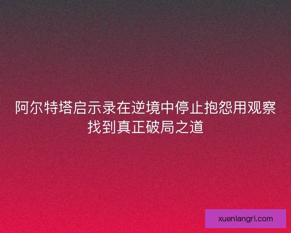 阿尔特塔启示录在逆境中停止抱怨用观察找到真正破局之道