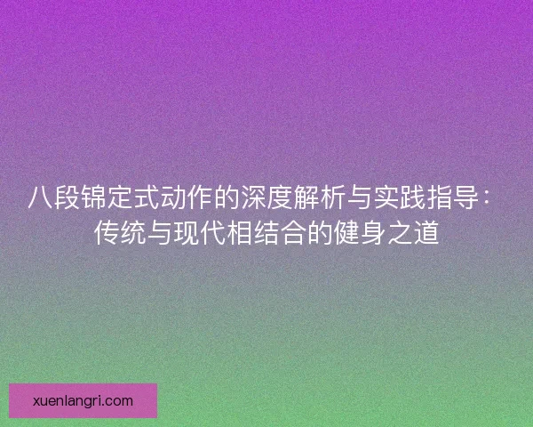 八段锦定式动作的深度解析与实践指导：传统与现代相结合的健身之道