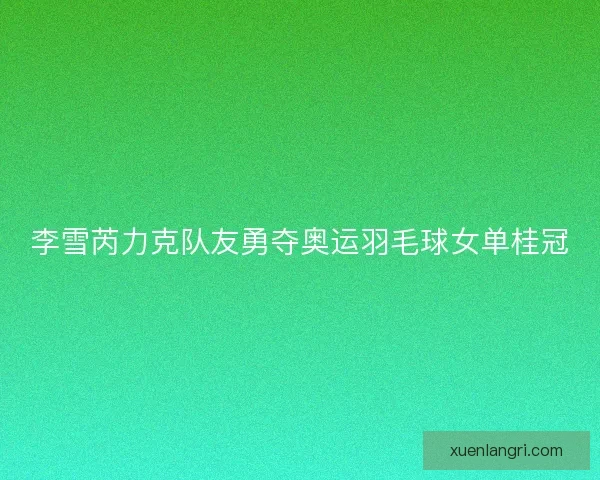 李雪芮力克队友勇夺奥运羽毛球女单桂冠 李雪芮力克队友勇夺奥运羽毛球女单桂冠