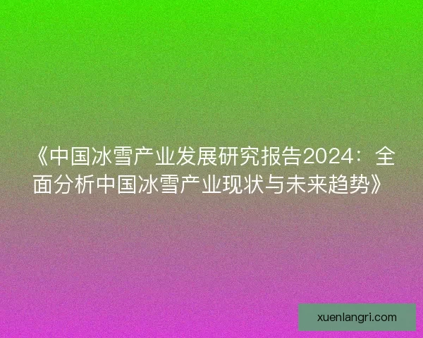 《中国冰雪产业发展研究报告2024:全面分析中国冰雪产业现状与未来趋势》 《中国冰雪产业发展研究报告2024:全面分析中国冰雪产业现状与未来趋势》