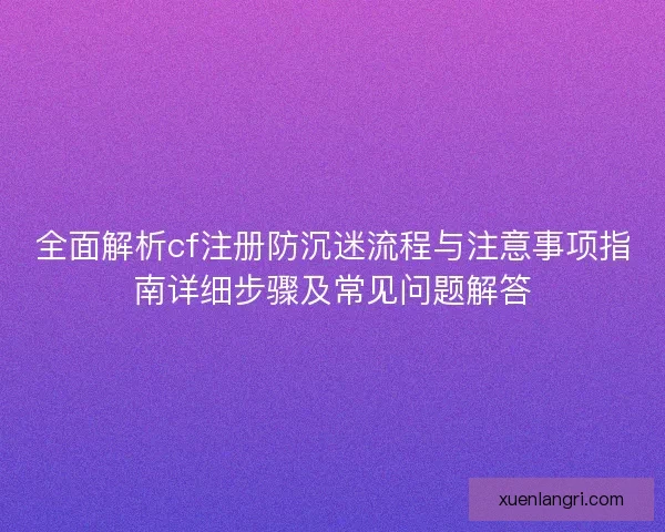 全面解析cf注册防沉迷流程与注意事项指南详细步骤及常见问题解答 全面解析cf注册防沉迷流程与注意事项指南详细步骤及常见问题解答