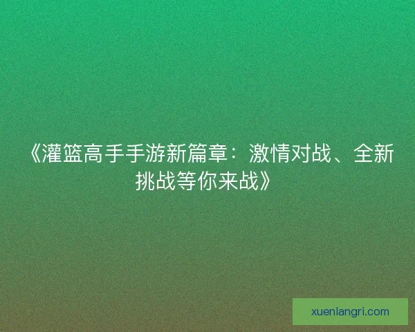 《灌篮高手手游新篇章:激情对战、全新挑战等你来战》 《灌篮高手手游新篇章:激情对战、全新挑战等你来战》