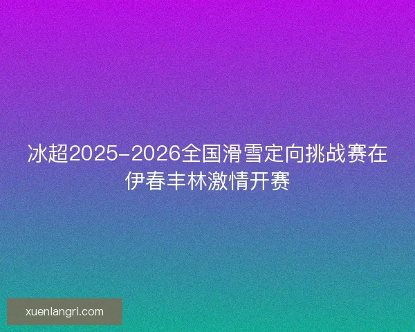 冰超2025-2026全国滑雪定向挑战赛在伊春丰林激情开赛