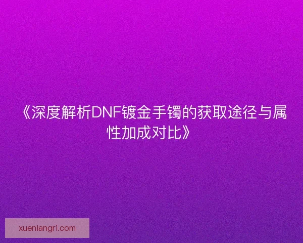 《深度解析DNF镀金手镯的获取途径与属性加成对比》 《深度解析DNF镀金手镯的获取途径与属性加成对比》