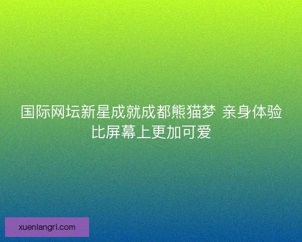 国际网坛新星成就成都熊猫梦 亲身体验比屏幕上更加可爱 国际网坛新星成就成都熊猫梦 亲身体验比屏幕上更加可爱